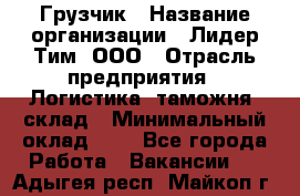 Грузчик › Название организации ­ Лидер Тим, ООО › Отрасль предприятия ­ Логистика, таможня, склад › Минимальный оклад ­ 1 - Все города Работа » Вакансии   . Адыгея респ.,Майкоп г.